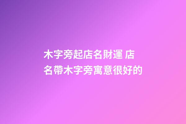 木字旁起店名財運 店名帶木字旁寓意很好的-第1張-店鋪起名-玄機派
